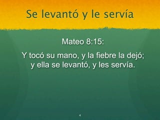 Se levantó y le servía

           Mateo 8:15:
Y tocó su mano, y la fiebre la dejó;
   y ella se levantó, y les servía.




                4
 