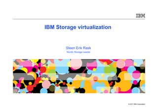 IBM Storage virtualization


        Steen Erik Rask
        Nordic Storage Leader




                                © 2011 IBM Corporation
 