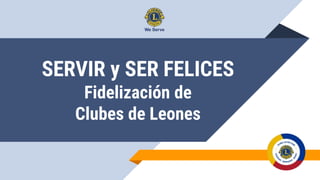 SERVIR y SER FELICES
Fidelización de
Clubes de Leones
 