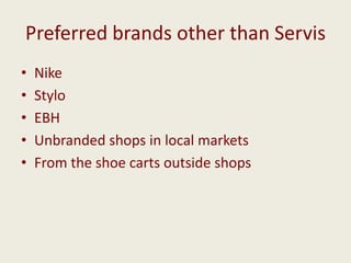 Preferred brands other than Servis
•
•
•
•
•

Nike
Stylo
EBH
Unbranded shops in local markets
From the shoe carts outside shops

 