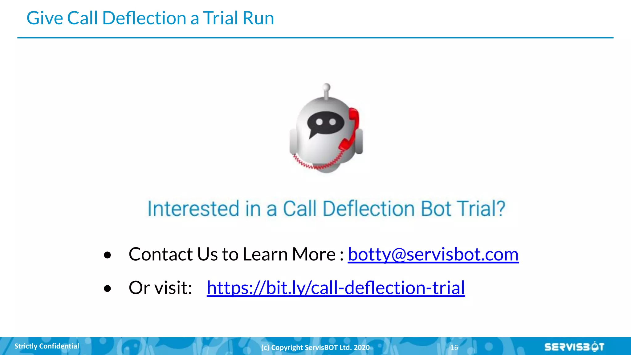 Give Call Deﬂection a Trial Run
• Contact Us to Learn More : botty@servisbot.com
• Or visit: https://bit.ly/call-deﬂection-trial
 