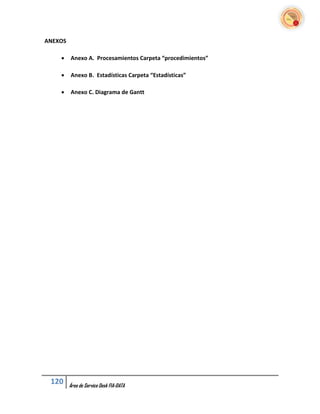 ANEXOS

        Anexo A. Procesamientos Carpeta “procedimientos”

        Anexo B. Estadísticas Carpeta “Estadísticas”

        Anexo C. Diagrama de Gantt




 120     Área de Service Desk FIA-DATA
 