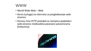 WWW
• World Wide Web – Web
• Servis (usluga) na internetu za pregledavanje web-
stranica.
• Osnovu čine HTTP protokol za razmjenu podataka i
web-stranice međusobno povezane poveznicama
(linkovima).
 