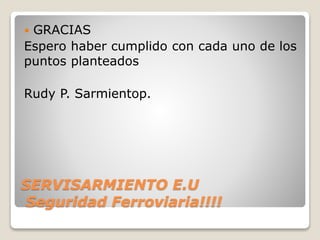 SERVISARMIENTO E.U
Seguridad Ferroviaria!!!!
 GRACIAS
Espero haber cumplido con cada uno de los
puntos planteados
Rudy P. Sarmientop.
 