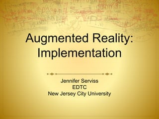 Augmented Reality:
Implementation
Jennifer Serviss
EDTC
New Jersey City University
 