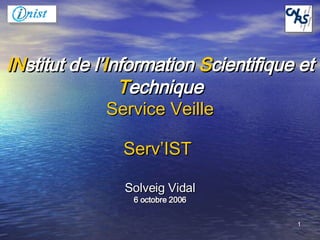 IN stitut de l’ I nformation  S cientifique et  T echnique Service Veille Serv’IST   Solveig Vidal 6 octobre 2006 