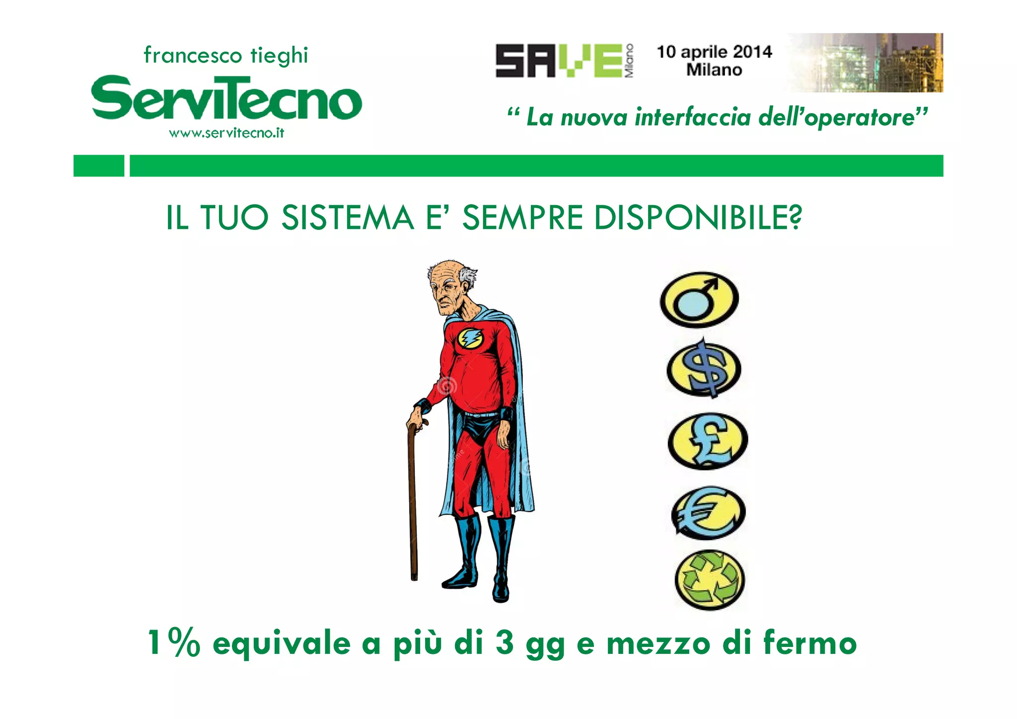 “ La nuova interfaccia dell’operatore”
francesco tieghi
IL TUO SISTEMA E’ SEMPRE DISPONIBILE?
CERTO,
AL 99%!!!
1% equivale a più di 3 gg e mezzo di fermo
 