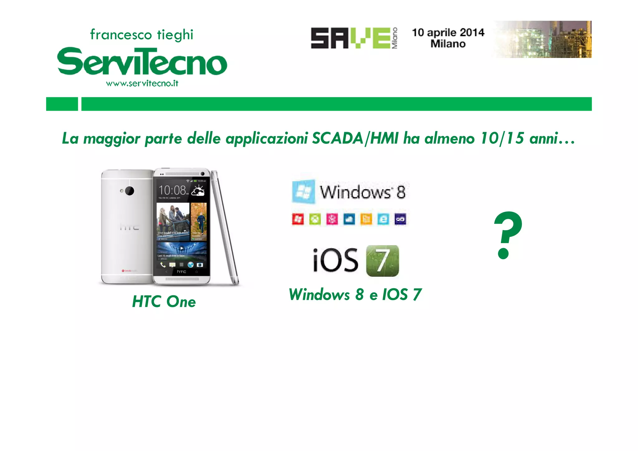 ?
La maggior parte delle applicazioni SCADA/HMI ha almeno 10/15 anni…
francesco tieghi
HTC One Windows 8 e IOS 7
?
 