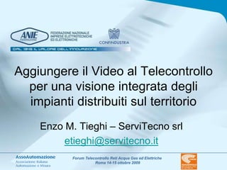 Aggiungere il Video al Telecontrollo per una visione integrata degli impianti distribuiti sul territorio Enzo M. Tieghi – ServiTecno srl etieghi@servitecno.it 