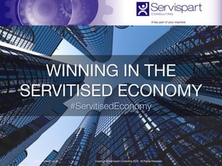 WINNING IN THE

SERVITISED ECONOMY

#ServitisedEconomy
Copyright © Servispart Consulting 2018. All Rights Reservedwww.servispart.co.uk !1
 