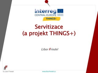 © Libor Friedel www.liborfriedel.cz
Libor Friedel
Servitizace
(a projekt THINGS+)
 
