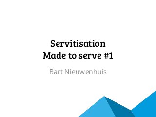 Servitisation
Made to serve #1
Bart Nieuwenhuis

 