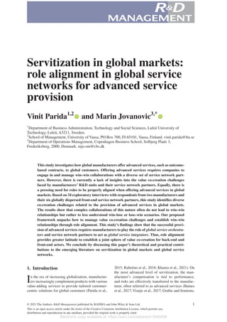© 2021 The Authors. R&D Management published by RADMA and John Wiley & Sons Ltd. 1
This is an open access article under the terms of the Creative Commons Attribution License, which permits use,
distribution and reproduction in any medium, provided the original work is properly cited.
Servitization in global markets:
role alignment in global service
networks for advanced service
provision
Vinit Parida1,2
and Marin Jovanovic3,*
1
 
Department of Business Administration, Technology and Social Sciences, Luleå University of
Technology, Luleå, A3211, Sweden.
2
 
School of Management, University of Vaasa, PO Box 700, FI-­
65101, Vaasa, Finland. vinit.parida@ltu.se
3
 
Department of Operations Management, Copenhagen Business School, Solbjerg Plads 3,
Frederiksberg, 2000, Denmark. mjo.om@cbs.dk
This study investigates how global manufacturers offer advanced services, such as outcome-­
based contracts, to global customers. Offering advanced services requires companies to
engage in and manage win–­
win collaborations with a diverse set of service network part-
ners. However, there is currently a lack of insights into the value co-­
creation challenges
faced by manufacturers’ R&D units and their service network partners. Equally, there is
a pressing need for roles to be properly aligned when offering advanced services in global
markets. Based on 34 exploratory interviews with respondents from two manufacturers and
their six globally dispersed front-­
end service network partners, this study identifies diverse
co-­
creation challenges related to the provision of advanced services in global markets.
The results show that complex collaborations of this nature often do not lead to win–­
win
relationships but rather to less understood win–­
lose or lose–­
win scenarios. Our proposed
framework unpacks how to manage value co-­
creation challenges and establish win–­
win
relationships through role alignment. This study’s findings show that the successful provi-
sion of advanced services requires manufacturers to play the role of global service orchestra-
tors and service network partners to act as global service integrators. Thus, role alignment
provides greater latitude to establish a joint sphere of value co-­
creation for back-­
end and
front-­
end actors. We conclude by discussing this paper’s theoretical and practical contri-
butions to the emerging literature on servitization in global markets and global service
networks.
1. Introduction
In the era of increasing globalization, manufactur-
ers increasingly complement products with various
value-­
adding services to provide tailored customer-­
centric solutions for global customers (Parida et al.,
2015; Rabetino et al., 2018; Khanra et al., 2021). On
the most advanced level of servitization, the man-
ufacturer’s compensation is tied to performance,
and risks are effectively transferred to the manufac-
turer, often referred to as advanced services (Baines
et al., 2017; Visnjic et al., 2017; Grubic and Jennions,
Electronic copy available at: https://ssrn.com/abstract=3940458
 