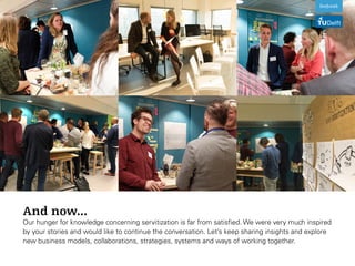 And now...
Our hunger for knowledge concerning servitization is far from satisfied. We were very much inspired
by your stories and would like to continue the conversation. Let’s keep sharing insights and explore
new business models, collaborations, strategies, systems and ways of working together.
 