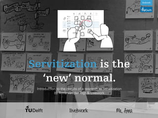 Me,Anna
Servitization is the
‘new’ normal.
Introduction to the results of a research to Servitization
by Anna van der Togt & Livework
 