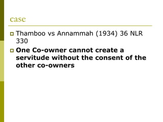 case
 Thamboo vs Annammah (1934) 36 NLR
330
 One Co-owner cannot create a
servitude without the consent of the
other co-owners
 