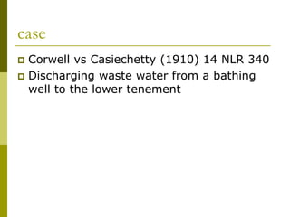 case
 Corwell vs Casiechetty (1910) 14 NLR 340
 Discharging waste water from a bathing
well to the lower tenement
 