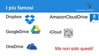 Formatore: Isa Sozzi
I più famosi
Dropbox
GoogleDrive
OneDrive
AmazonCloudDrive
iCloud
Ma non solo questi!
 