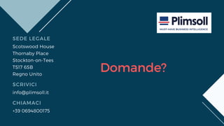 Domande?
SEDE LEGALE
SCRIVICI
CHIAMACI
Scotswood House
Thornaby Place
Stockton-on-Tees
TS17 6SB
Regno Unito
info@plimsoll.it
+39 0694800175
 