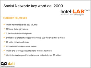 Social Network: key word del 2009 FACEBOOK NEL MONDO Utenti nel mondo: circa 250 MILIONI  50% usa il sito ogni giorno 3,5 miliardi di minuti al giorno primo sito di photo sharing (5 volte flickr), 900 milioni di foto al mese 10 milioni di video al mese 75% dei video da web cam o mobile Utenti che si collegano dal telefono mobile: 30 milioni Utenti che aggiornano il loro status una volta al giorno: 30 milioni 