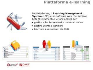 Piattaforma e-learning

La piattaforma, o Learning Management
System (LMS) è un software web che fornisce
tutti gli strume...
