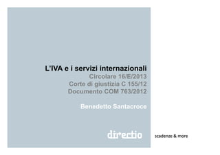 L’IVA e i servizi internazionali
Circolare 16/E/2013
Corte di giustizia C 155/12
Documento COM 763/2012
Benedetto Santacroce
scadenze & more
 