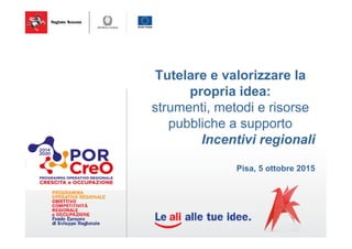 Tutelare e valorizzare la
propria idea:
strumenti, metodi e risorse
pubbliche a supporto
Incentivi regionali
Pisa, 5 ottobre 2015
 