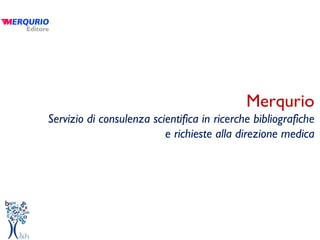 Merqurio
Servizio di consulenza scientifica in ricerche bibliografiche
                          e richieste alla direzione medica
 