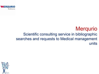 Merqurio
    Scientific consulting service in bibliographic
searches and requests to Medical management
                                              units
 