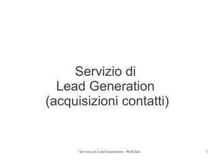 Servizio di
  Lead Generation
(acquisizioni contatti)


      Servizio di Lead Generation - Web2lab   1
 