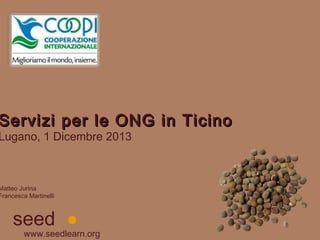 Servizi per le ONG in Ticino

Lugano, 1 Dicembre 2013

Matteo Jurina
Francesca Martinelli

seed

www.seedlearn.org

 