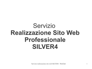 Servizio
Realizzazione Sito Web
    Professionale
       SILVER4

      Servizio realizzazione sito web SILVER4 - Web2lab   1
 
