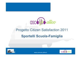 Progetto Citizen Satisfaction 2011
   Sportelli Scuola-Famiglia



           www.comune.udine.it
 