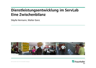 Dienstleistungsentwicklung im ServLab
Eine Zwischenbilanz
Sibylle Hermann, Walter Ganz




© Fraunhofer IAO, IAT Universität Stuttgart
 