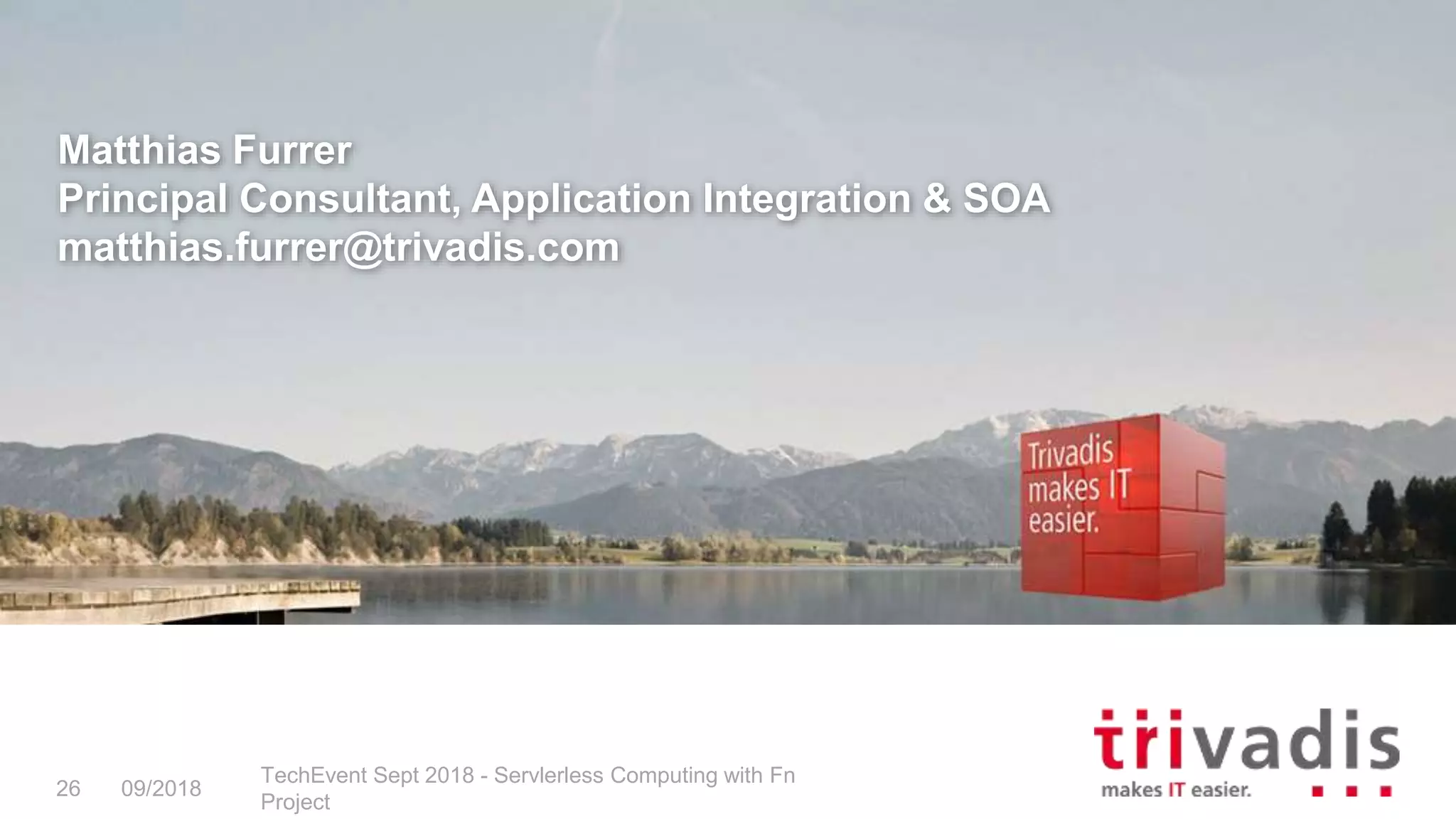 Matthias Furrer
Principal Consultant, Application Integration & SOA
matthias.furrer@trivadis.com
09/2018
TechEvent Sept 2018 - Servlerless Computing with Fn
Project
26
 