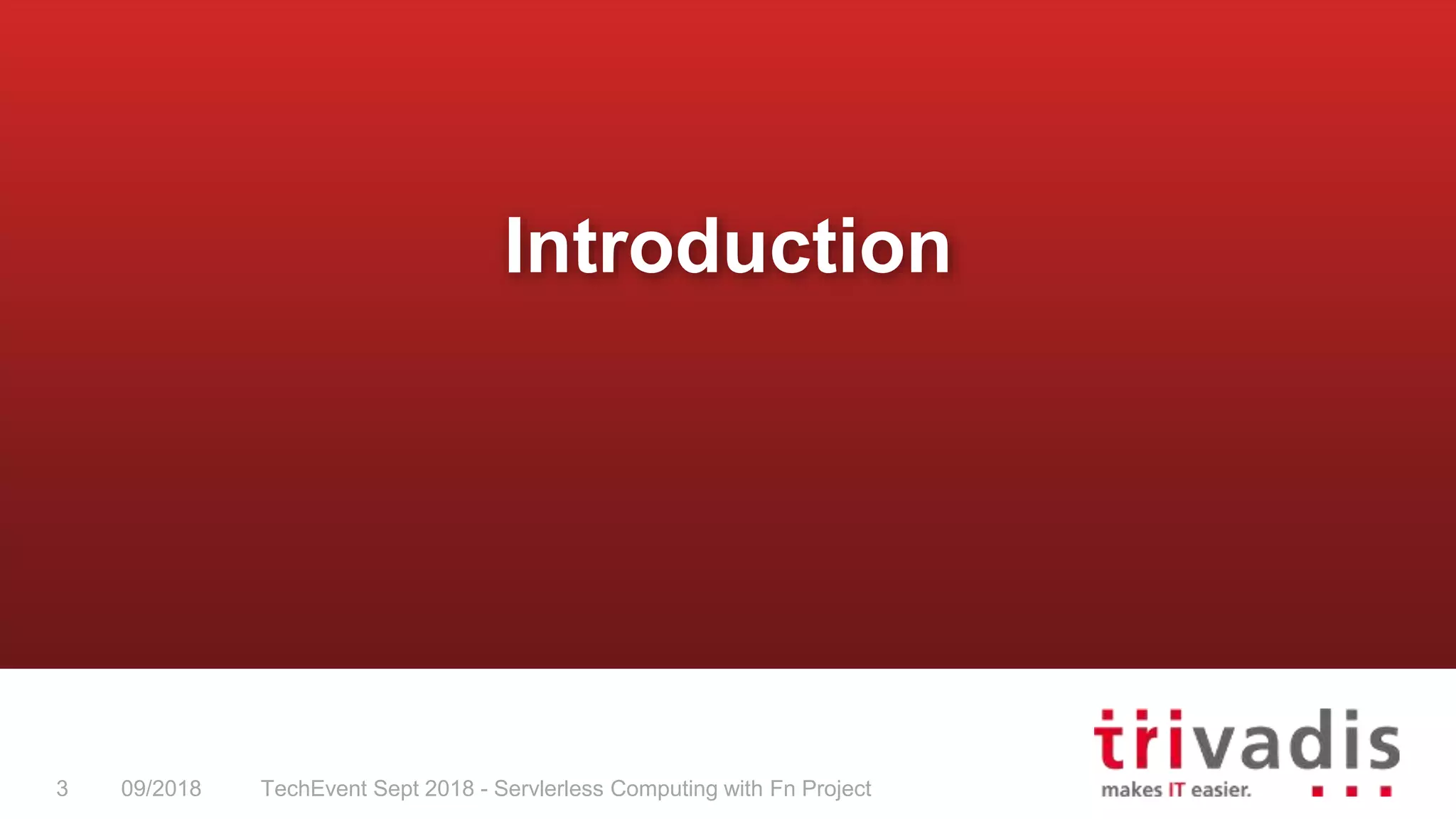 TechEvent Sept 2018 - Servlerless Computing with Fn Project3 09/2018
Introduction
 