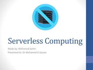 Serverless Computing
Made by: Mohamed Samir
Presented to: Dr Mohamed El Gazzer
 