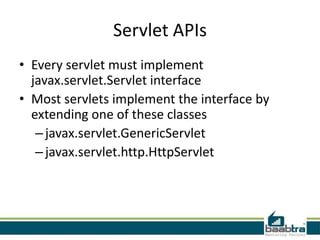 Servlet APIs
• Every servlet must implement
javax.servlet.Servlet interface
• Most servlets implement the interface by
extending one of these classes
–javax.servlet.GenericServlet
–javax.servlet.http.HttpServlet
 