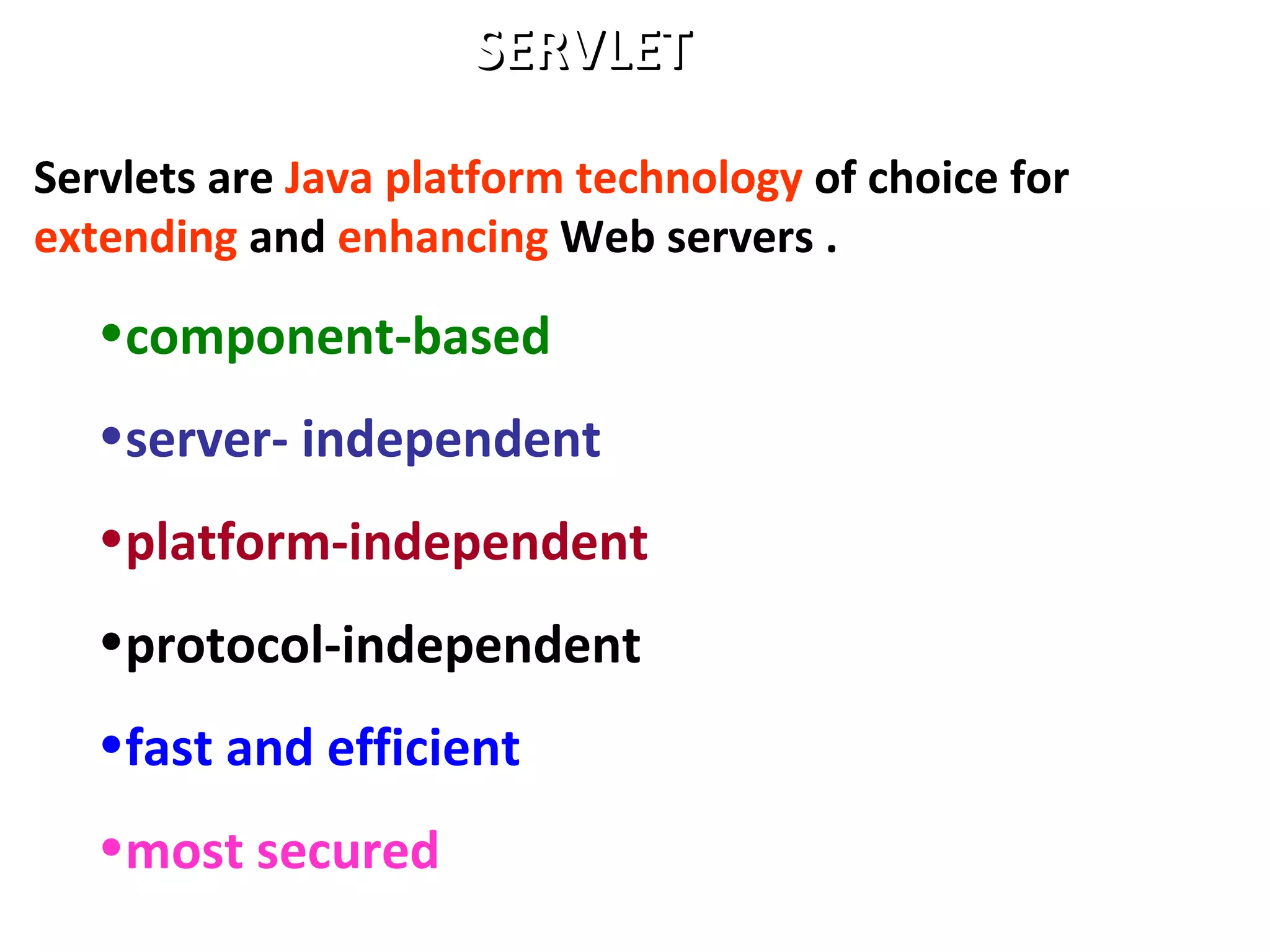 SERVLETSERVLET
Servlets are Java platform technology of choice for
extending and enhancing Web servers .
•component-based
•server- independent
•platform-independent
•protocol-independent
•fast and efficient
•most secured
 