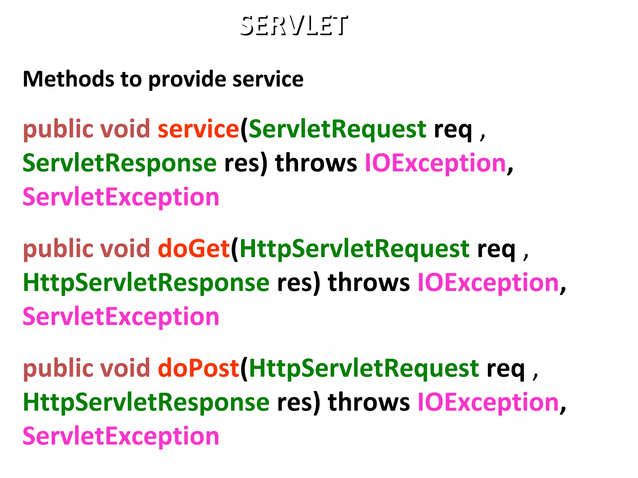 Methods to provide service
public void service(ServletRequest req ,
ServletResponse res) throws IOException,
ServletException
public void doGet(HttpServletRequest req ,
HttpServletResponse res) throws IOException,
ServletException
public void doPost(HttpServletRequest req ,
HttpServletResponse res) throws IOException,
ServletException
SERVLETSERVLET
 