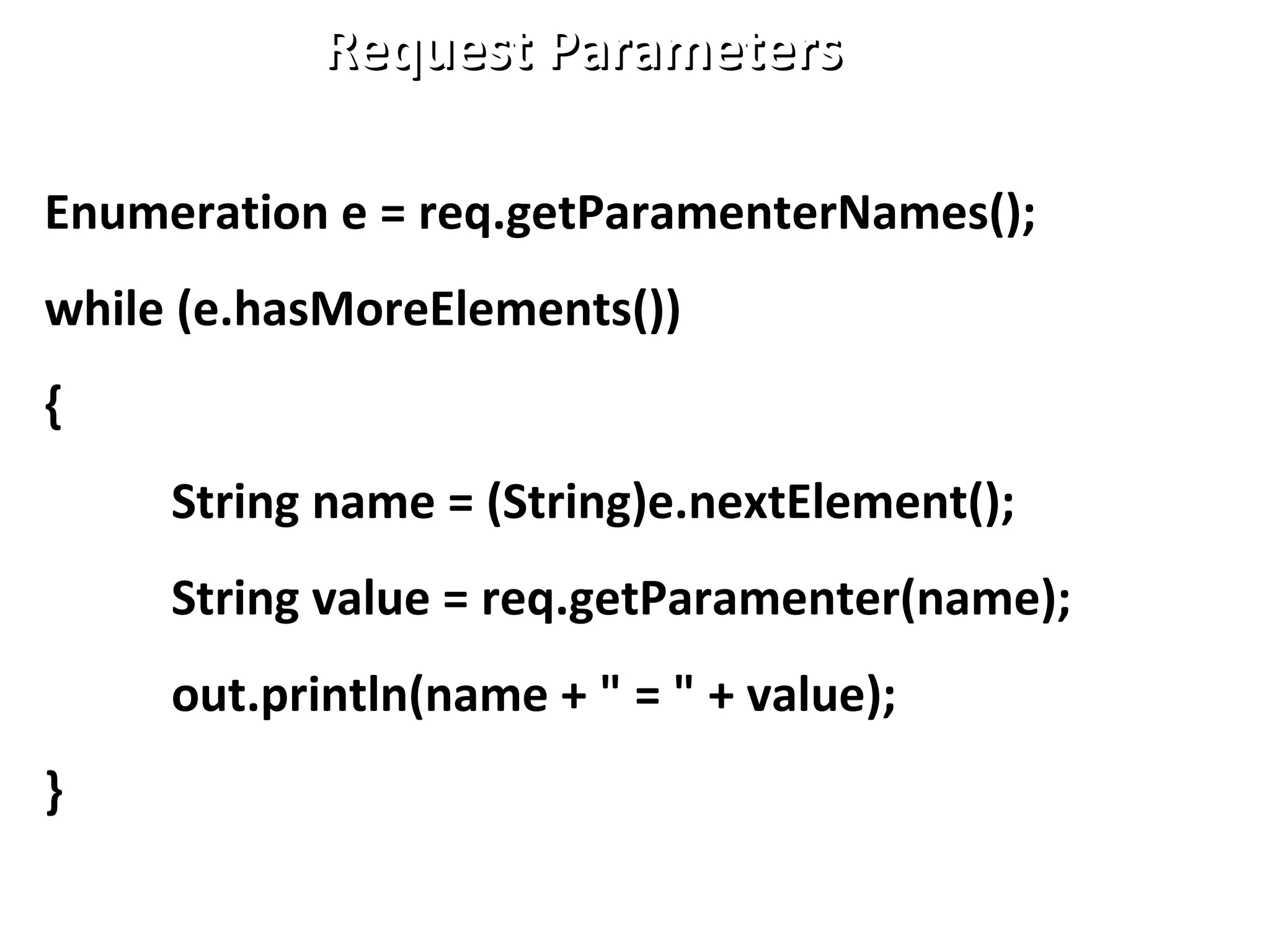 Request ParametersRequest Parameters
Enumeration e = req.getParamenterNames();
while (e.hasMoreElements())
{
String name = (String)e.nextElement();
String value = req.getParamenter(name);
out.println(name + " = " + value);
}
 