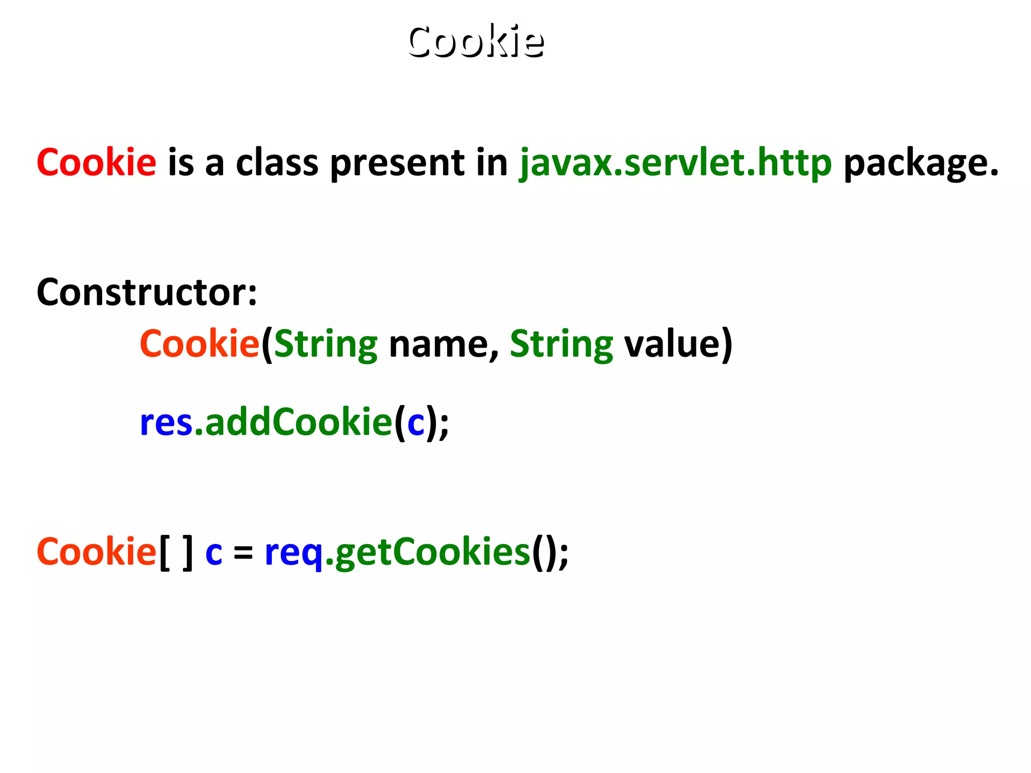 Cookie is a class present in javax.servlet.http package.
Constructor:
Cookie(String name, String value)
res.addCookie(c);
Cookie[ ] c = req.getCookies();
CookieCookie
 