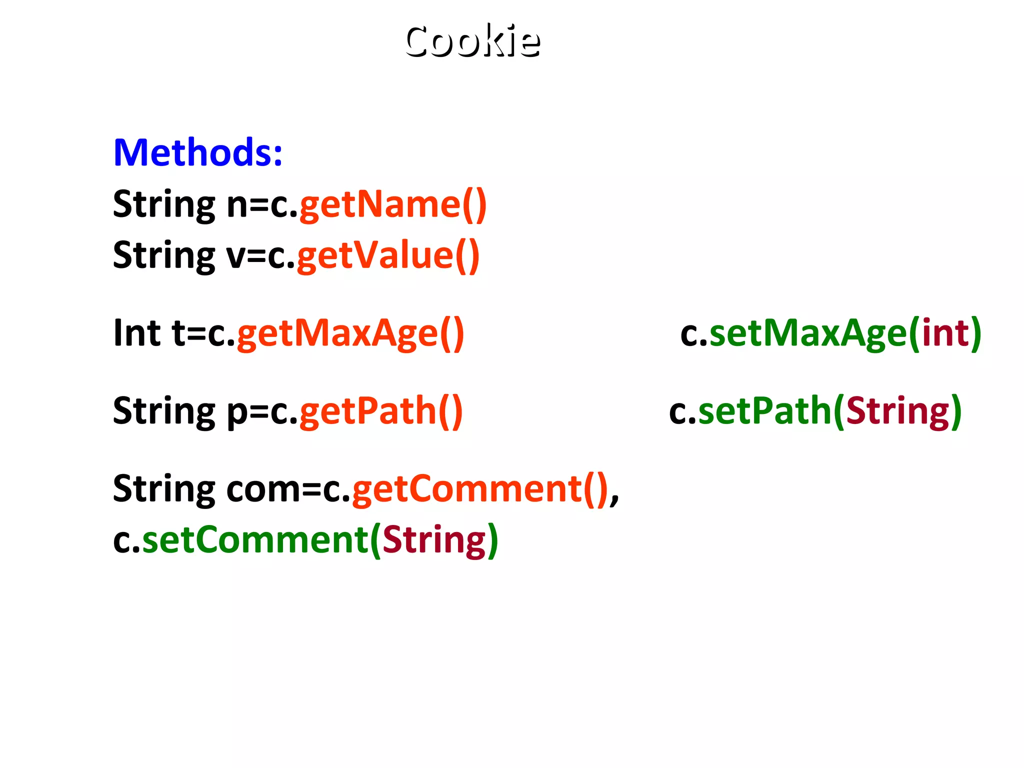 Methods:
String n=c.getName()
String v=c.getValue()
Int t=c.getMaxAge() c.setMaxAge(int)
String p=c.getPath() c.setPath(String)
String com=c.getComment(),
c.setComment(String)
CookieCookie
 