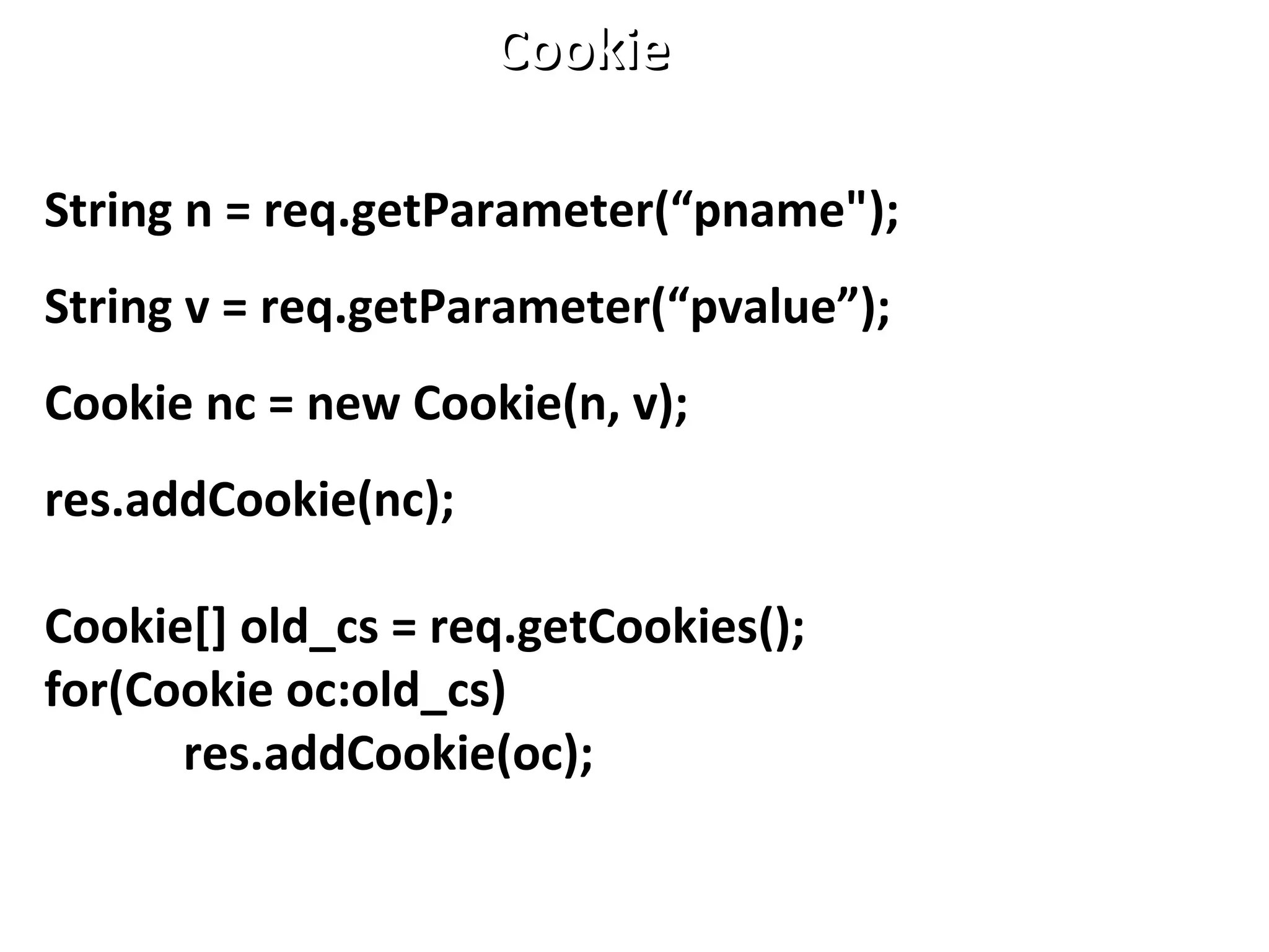 String n = req.getParameter(“pname");
String v = req.getParameter(“pvalue”);
Cookie nc = new Cookie(n, v);
res.addCookie(nc);
Cookie[] old_cs = req.getCookies();
for(Cookie oc:old_cs)
res.addCookie(oc);
CookieCookie
 