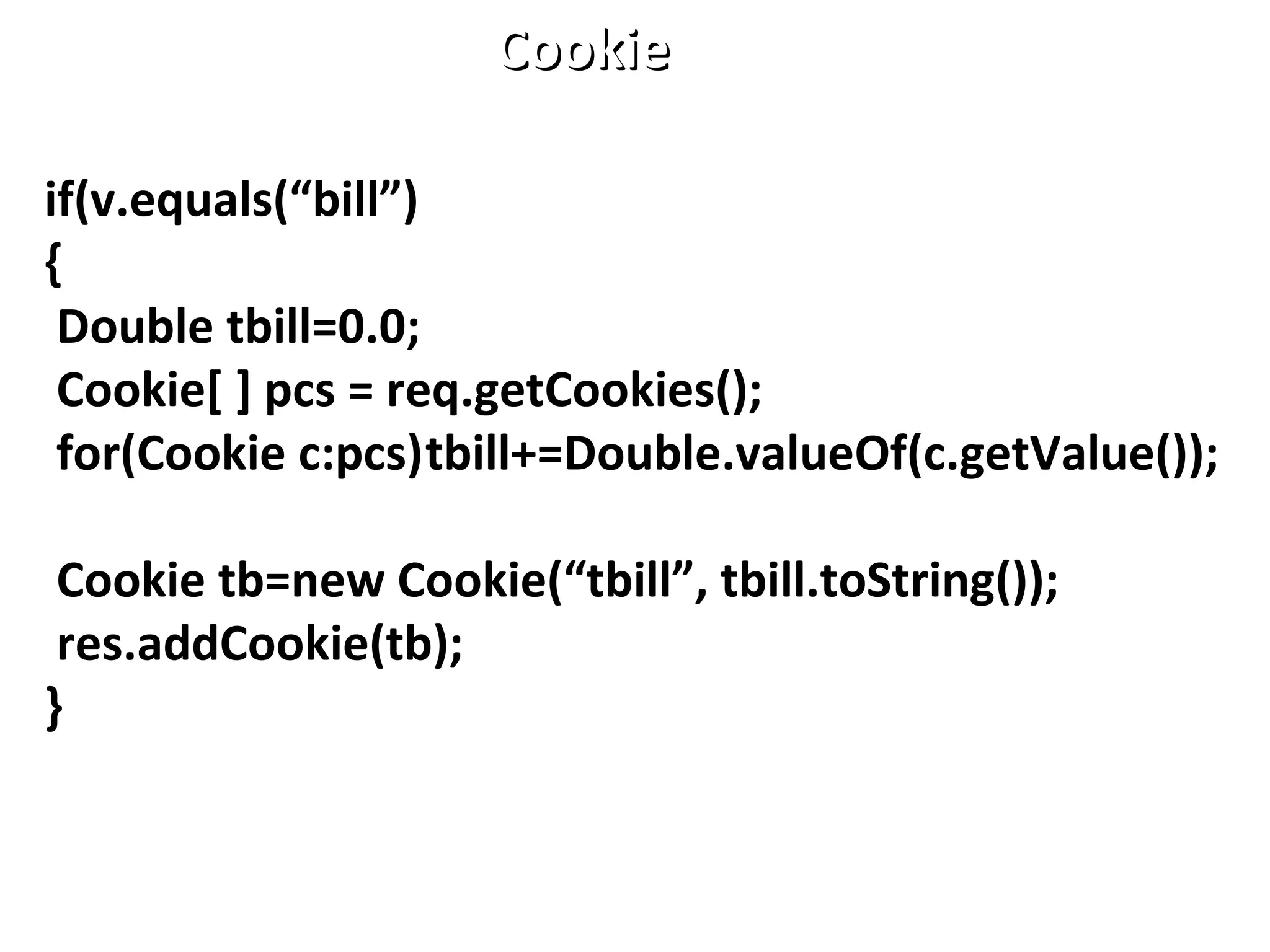 if(v.equals(“bill”)
{
Double tbill=0.0;
Cookie[ ] pcs = req.getCookies();
for(Cookie c:pcs)tbill+=Double.valueOf(c.getValue());
Cookie tb=new Cookie(“tbill”, tbill.toString());
res.addCookie(tb);
}
CookieCookie
 