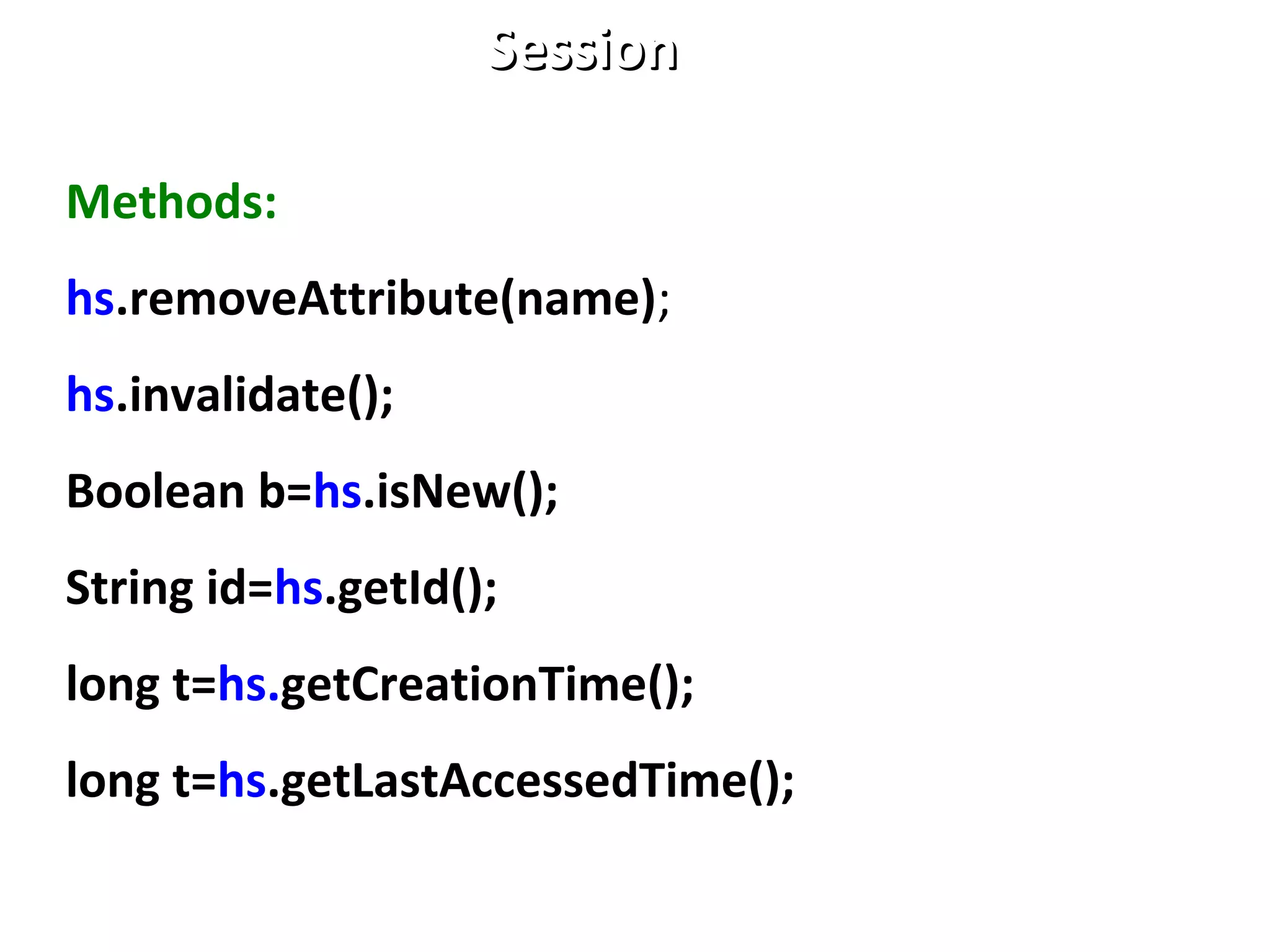 Methods:
hs.removeAttribute(name);
hs.invalidate();
Boolean b=hs.isNew();
String id=hs.getId();
long t=hs.getCreationTime();
long t=hs.getLastAccessedTime();
SessionSession
 