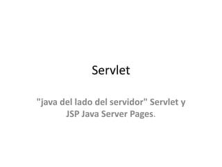 Servlet
"java del lado del servidor" Servlet y
JSP Java Server Pages.
 