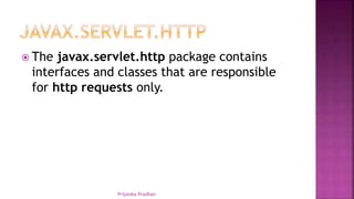  The javax.servlet.http package contains
interfaces and classes that are responsible
for http requests only.
Priyanka Pradhan
 