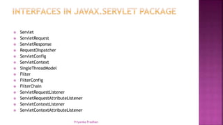  Servlet
 ServletRequest
 ServletResponse
 RequestDispatcher
 ServletConfig
 ServletContext
 SingleThreadModel
 Filter
 FilterConfig
 FilterChain
 ServletRequestListener
 ServletRequestAttributeListener
 ServletContextListener
 ServletContextAttributeListener
Priyanka Pradhan
 