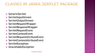  GenericServlet
 ServletInputStream
 ServletOutputStream
 ServletRequestWrapper
 ServletResponseWrapper
 ServletRequestEvent
 ServletContextEvent
 ServletRequestAttributeEvent
 ServletContextAttributeEvent
 ServletException
 UnavailableException
Priyanka Pradhan
 